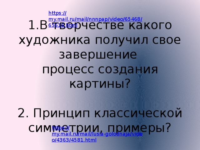 1.В творчестве какого художника получил свое завершение  процесс создания картины?   2. Принцип классической симметрии, примеры? https:// my.mail.ru/mail/nnnpap/video/65468/65616.html https:// my.mail.ru/mail/lusia-golodnaja/video/4363/4581.html 