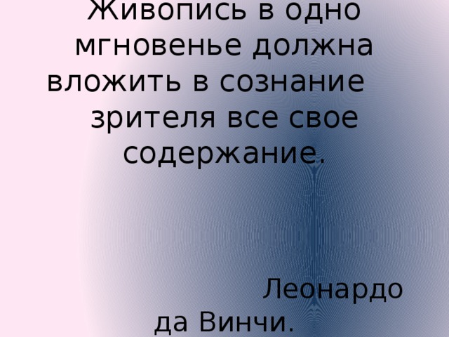 Живопись в одно мгновенье должна вложить в сознание зрителя все свое содержание.      Леонардо да Винчи. 