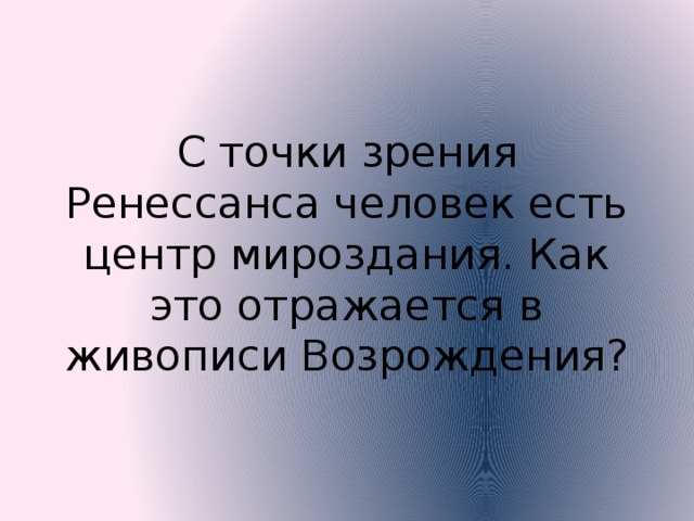 С точки зрения Ренессанса человек есть центр мироздания. Как это отражается в живописи Возрождения? 