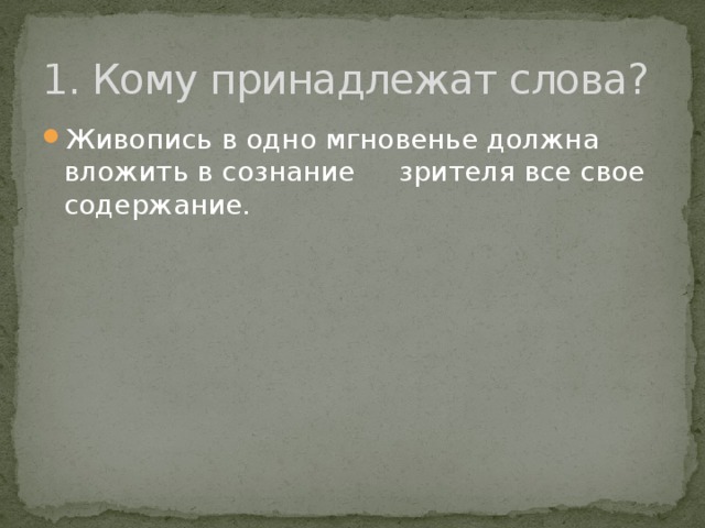1. Кому принадлежат слова? Живопись в одно мгновенье должна вложить в сознание зрителя все свое содержание.   Леонардо  