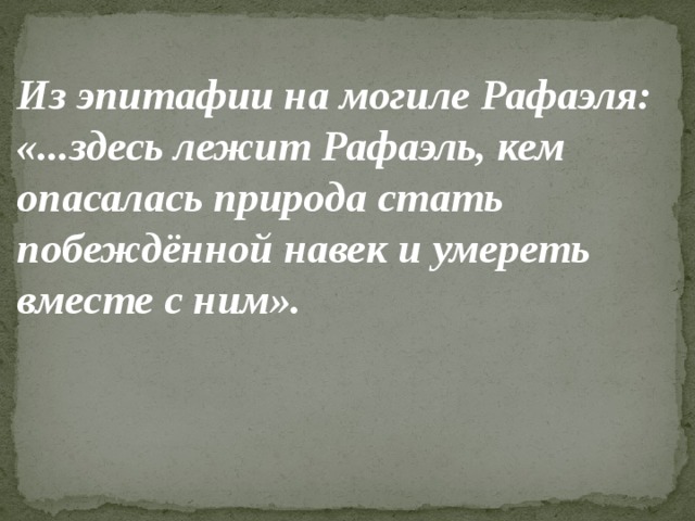 Из эпитафии на могиле Рафаэля: «...здесь лежит Рафаэль, кем опаса­лась природа стать побеждённой навек и умереть вместе с ним». 