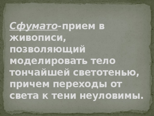Сфумато - прием в живописи, позволяющий моделировать тело тончайшей светотенью, причем переходы от света к тени неуловимы.    