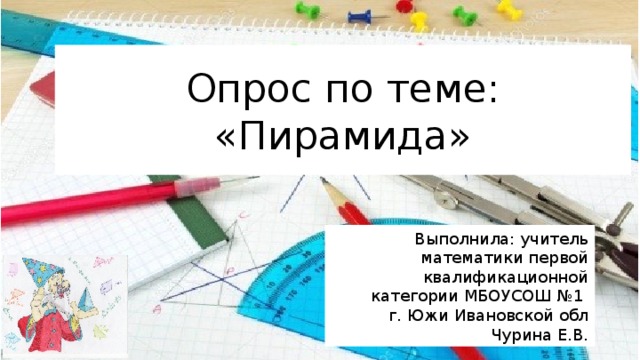 Опрос по теме:  «Пирамида» Выполнила: учитель математики первой квалификационной категории МБОУСОШ №1 г. Южи Ивановской обл Чурина Е.В. 