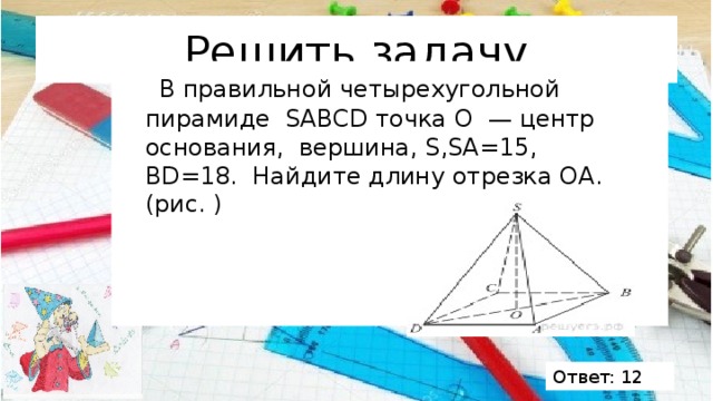 Решить задачу  В правильной четырехугольной пирамиде  SABCD точка O  — центр основания,  вершина, S,SA=15, BD=18.  Найдите длину отрезка ОА. (рис. ) Ответ: 12 