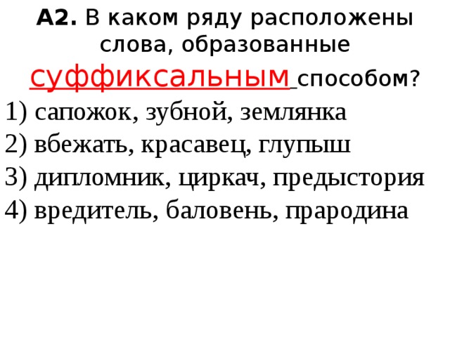 А2.  В каком ряду расположены слова, образованные суффиксальным  способом? 1) сапожок, зубной, землянка  2) вбежать, красавец, глупыш  3) дипломник, циркач, предыстория  4) вредитель, баловень, прародина 