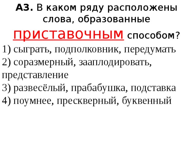 А3.  В каком ряду расположены слова, образованные приставочным способом? 1) сыграть, подполковник, передумать  2) соразмерный, зааплодировать, представление  3) развесёлый, прабабушка, подставка  4) поумнее, прескверный, буквенный 