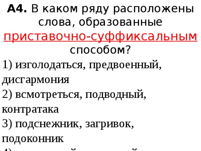 А4.  В каком ряду расположены слова, образованные приставочно-суффиксальным  способом? 1) изголодаться, предвоенный, дисгармония  2) всмотреться, подводный, контратака  3) подснежник, загривок, подоконник  4) настольный, заморский, соавтор 