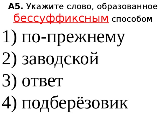 А5.  Укажите слово, образованное бессуффиксным способом 1) по-прежнему  2) заводской  3) ответ  4) подберёзовик 