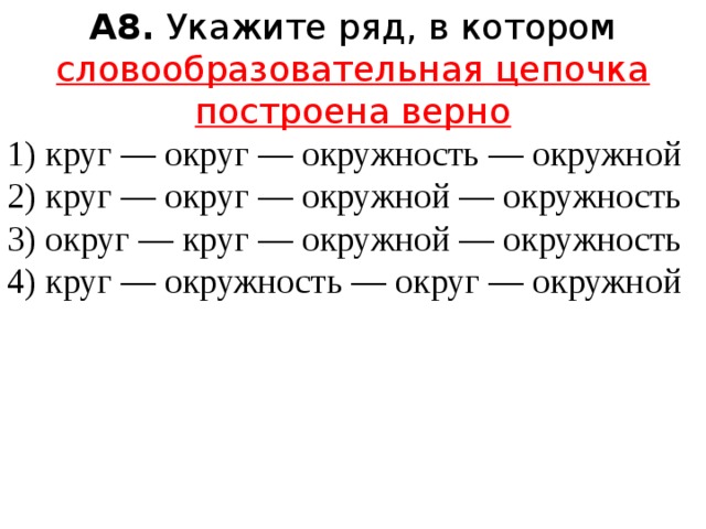 А8.  Укажите ряд, в котором словообразовательная цепочка построена верно 1) круг — округ — окружность — окружной  2) круг — округ — окружной — окружность  3) округ — круг — окружной — окружность  4) круг — окружность — округ — окружной 