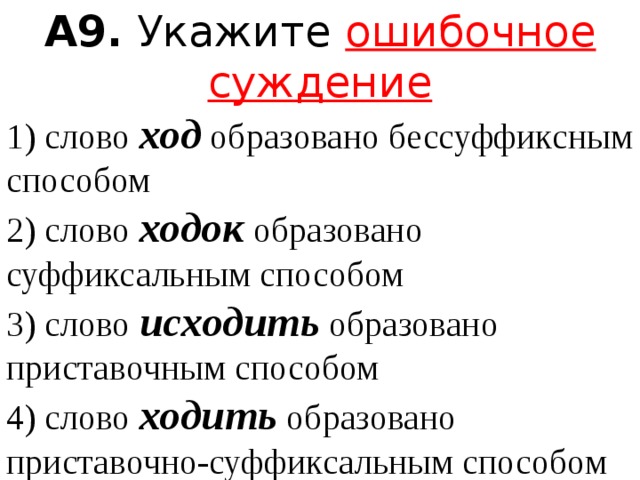 А9.  Укажите ошибочное суждение 1) слово  ход  образовано бессуффиксным способом  2) слово  ходок  образовано суффиксальным способом  3) слово  исходить  образовано приставочным способом  4) слово  ходить  образовано приставочно-суффиксальным способом 