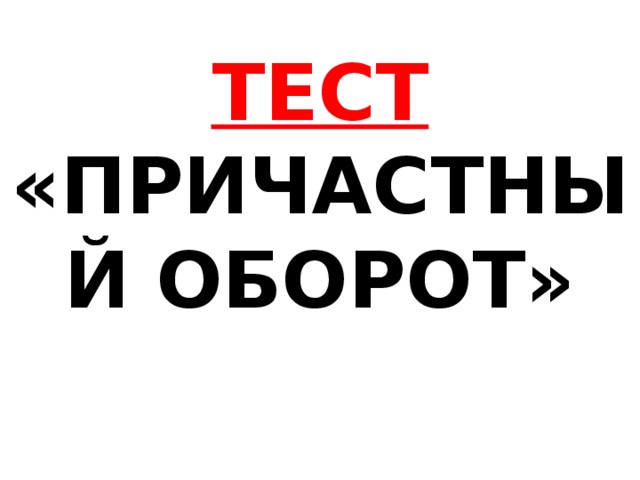 ТЕСТ «ПРИЧАСТНЫЙ ОБОРОТ» 