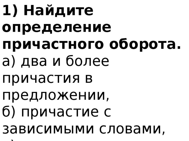 1) Найдите определение причастного оборота. а) два и более причастия в предложении, б) причастие с зависимыми словами, в) причастие с определяемым словом. 