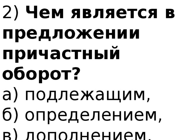 2) Чем является в предложении причастный оборот? а) подлежащим, б) определением, в) дополнением. 