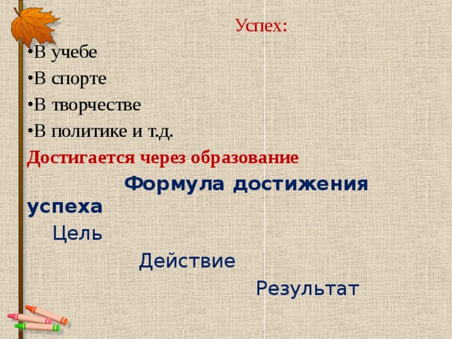  Успех: В учебе В спорте В творчестве В политике и т.д. Достигается через образование  Формула достижения успеха  Цель  Действие  Результат 