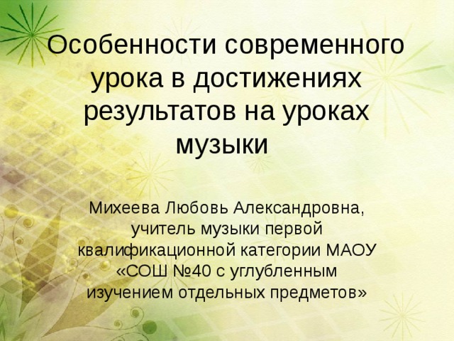 Особенности современного урока в достижениях результатов на уроках музыки Михеева Любовь Александровна, учитель музыки первой квалификационной категории МАОУ «СОШ №40 с углубленным изучением отдельных предметов» 