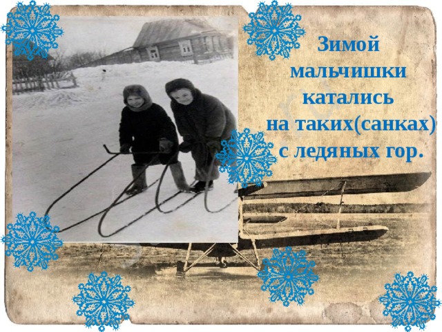 Зимой мальчишки катались на таких(санках) с ледяных гор. 