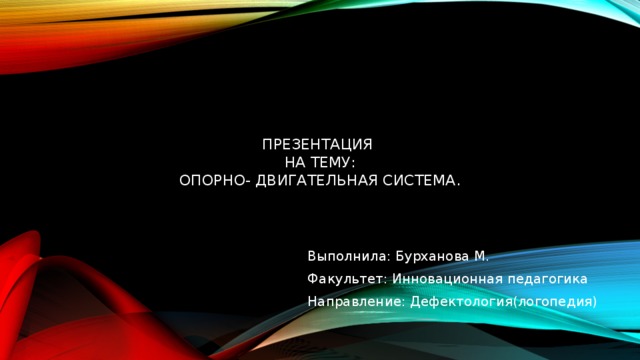     Презентация  на тему:  Опорно- двигательная система. Выполнила: Бурханова М. Факультет: Инновационная педагогика Направление: Дефектология(логопедия) 