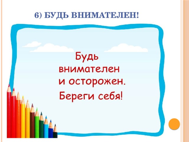 6) Будь внимателен! 