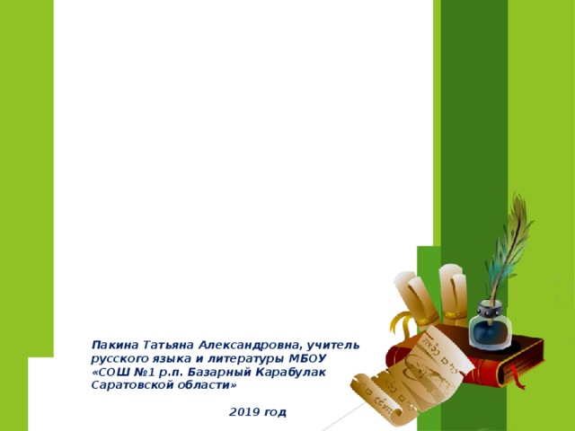    Пакина Татьяна Александровна, учитель русского языка и литературы МБОУ «СОШ №1 р.п. Базарный Карабулак Саратовской области»   2019 год 