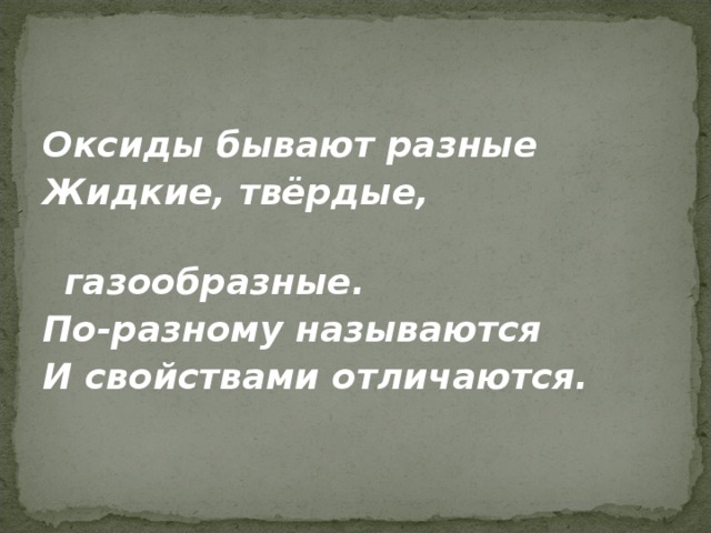   Оксиды бывают разные Жидкие, твёрдые,  газообразные. По-разному называются И свойствами отличаются. 