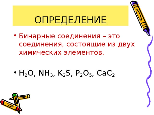 ОПРЕДЕЛЕНИЕ Бинарные соединения – это соединения, состоящие из двух химических элементов.  H 2 O, NH 3 , K 2 S, P 2 O 5 , CaC 2 