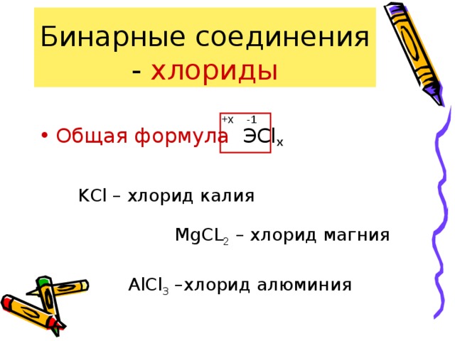 Бинарные соединения - хлориды Общая формула ЭCl x -1 +x KCl – хлорид калия MgCL 2 – хлорид магния AlCl 3 –хлорид алюминия 