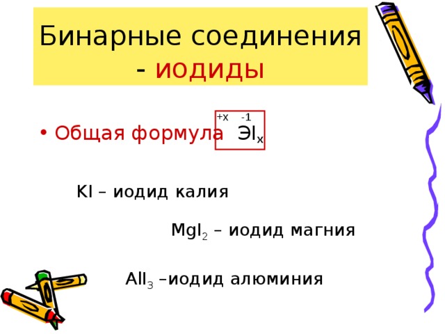 Бинарные соединения - иодиды Общая формула ЭI x -1 +x KI – иодид калия MgI 2 – иодид магния AlI 3 –иодид алюминия 
