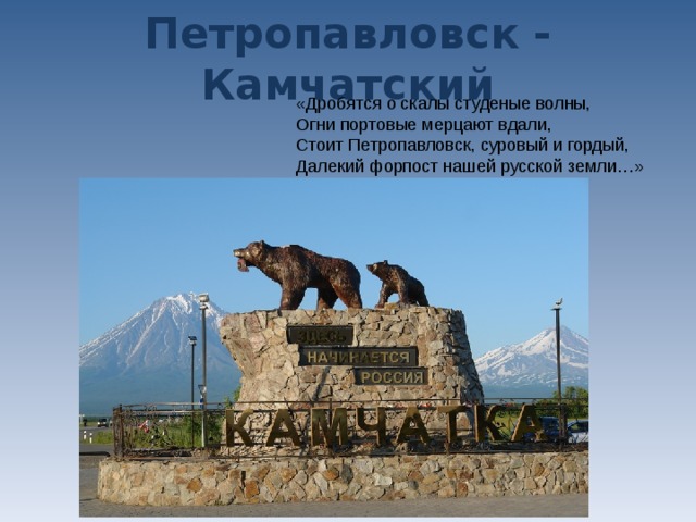  Петропавловск - Камчатский «Дробятся о скалы студеные волны,  Огни портовые мерцают вдали,  Стоит Петропавловск, суровый и гордый,  Далекий форпост нашей русской земли…»  