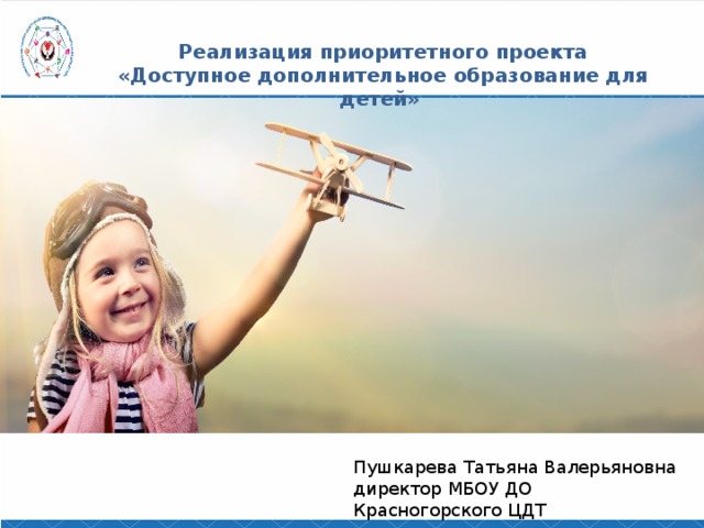  Реализация приоритетного проекта  «Доступное дополнительное образование для детей» Пушкарева Татьяна Валерьяновна директор МБОУ ДО Красногорского ЦДТ 