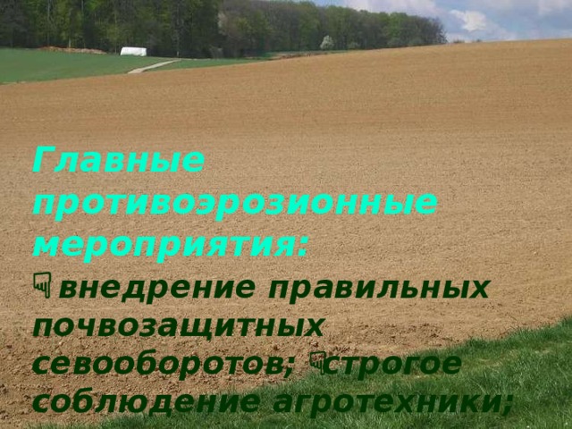 Главные противоэрозионные мероприятия:    внедрение правильных почвозащитных севооборотов;  строгое соблюдение агротехники;   полезащитные лесонасаждения;   специальные гидротехнические сооружения. 