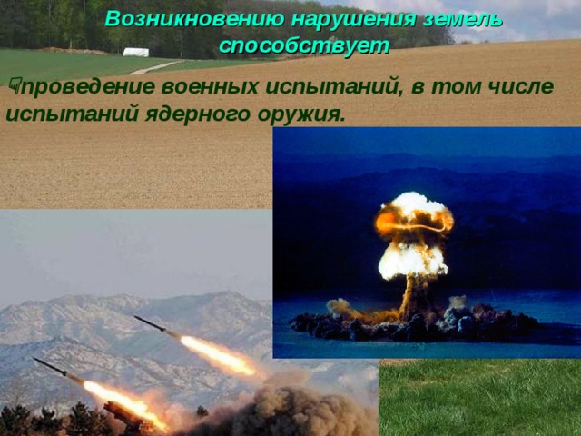 Возникновению нарушения земель способствует   проведение военных испытаний, в том числе испытаний ядерного оружия. 