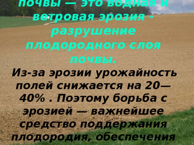 Естественные враги почвы — это водная и ветровая эрозия - разрушение плодородного слоя почвы.   Из-за эрозии урожайность полей снижается на 20—40% . Поэтому борьба с эрозией — важнейшее средство поддержания плодородия, обеспечения высоких урожаев. 