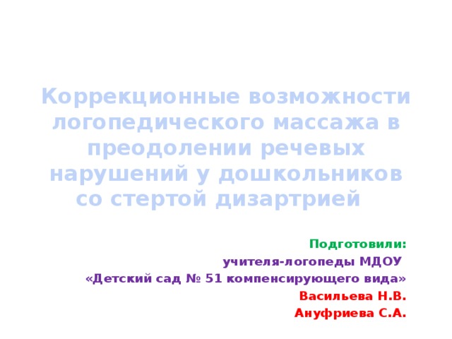 Коррекционные возможности логопедического массажа в преодолении речевых нарушений у дошкольников со стертой дизартрией Подготовили:  учителя-логопеды МДОУ «Детский сад № 51 компенсирующего вида» Васильева Н.В. Ануфриева С.А. 