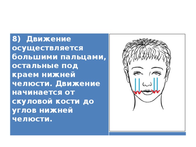 8) Движение осуществляется большими пальцами, остальные под краем нижней челюсти. Движение начинается от скуловой кости до углов нижней челюсти.   