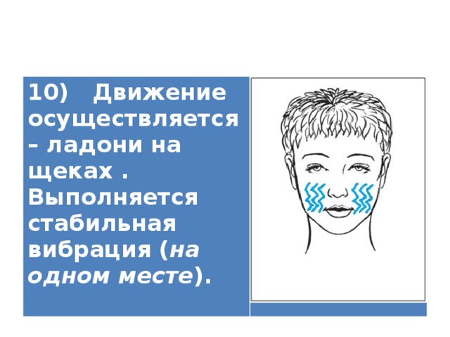 10) Движение осуществляется – ладони на щеках . Выполняется стабильная вибрация ( на одном месте ).   