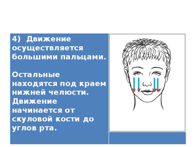 4) Движение осуществляется большими пальцами.  Остальные находятся под краем нижней челюсти. Движение начинается от скуловой кости до углов рта.   