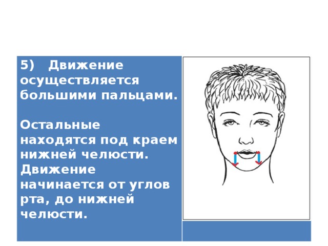 5) Движение осуществляется большими пальцами.  Остальные находятся под краем нижней челюсти. Движение начинается от углов рта, до нижней челюсти.   