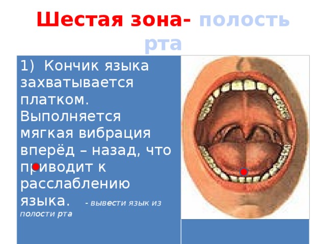 Шестая зона- полость рта 1) Кончик языка захватывается платком. Выполняется мягкая вибрация вперёд – назад, что приводит к расслаблению языка.  - вывести язык из полости рта 