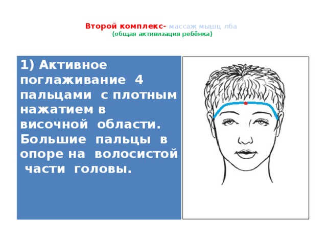    Второй комплекс-  массаж мышц лба  (общая активизация ребёнка)    1) Активное поглаживание 4 пальцами с плотным нажатием в височной области. Большие пальцы в опоре на волосистой части головы.   