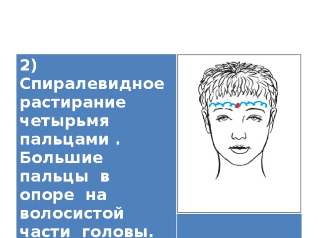 2) Спиралевидное растирание четырьмя пальцами . Большие пальцы в опоре на волосистой части головы.   