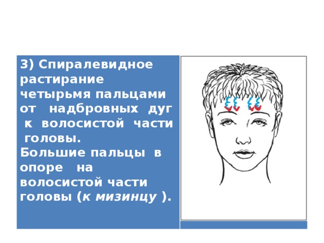 3) Спиралевидное растирание четырьмя пальцами от надбровных дуг к волосистой части головы. Большие пальцы в опоре на волосистой части головы ( к мизинцу ).   
