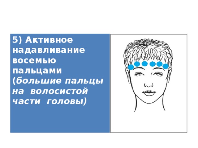 5) Активное надавливание восемью пальцами ( большие пальцы на волосистой части головы)   