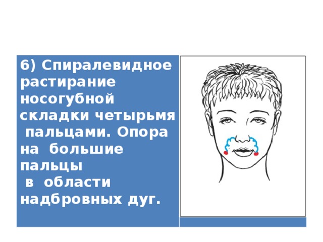6) Спиралевидное растирание носогубной складки четырьмя пальцами. Опора на большие пальцы  в области надбровных дуг.   