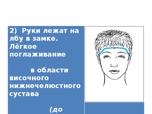 2) Руки лежат на лбу в замке. Лёгкое поглаживание в области височного нижнечелюстного сустава (до козелка)   