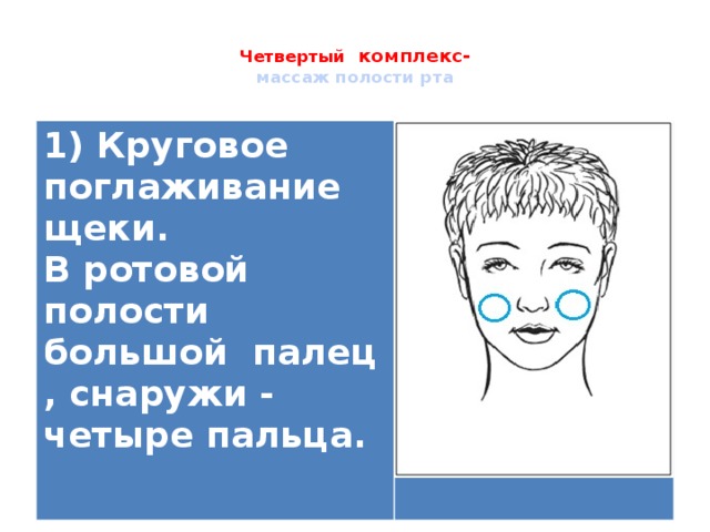  Четвертый комплекс-  массаж полости рта   1) Круговое поглаживание щеки. В ротовой полости большой палец , снаружи - четыре пальца.   