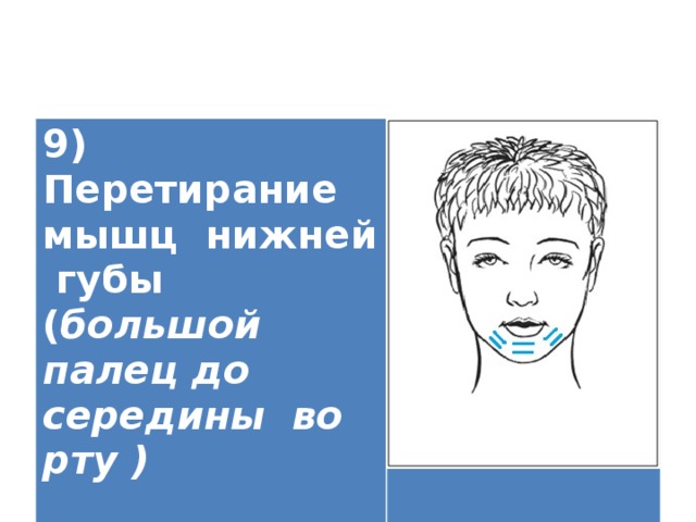 9) Перетирание мышц нижней губы ( большой палец до середины во рту )   