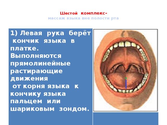  Шестой комплекс-  массаж языка вне полости рта   1) Левая рука берёт кончик языка в платке. Выполняются прямолинейные растирающие движения  от корня языка к кончику языка пальцем или шариковым зондом.    
