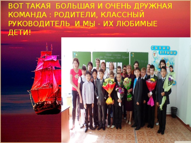 ВОТ ТАКАЯ БОЛЬШАЯ И ОЧЕНЬ ДРУЖНАЯ КОМАНДА : РОДИТЕЛИ, КЛАССНЫЙ РУКОВОДИТЕЛЬ И МЫ - ИХ ЛЮБИМЫЕ ДЕТИ! Помощник капитана парусника-Кожахметов Алишер 