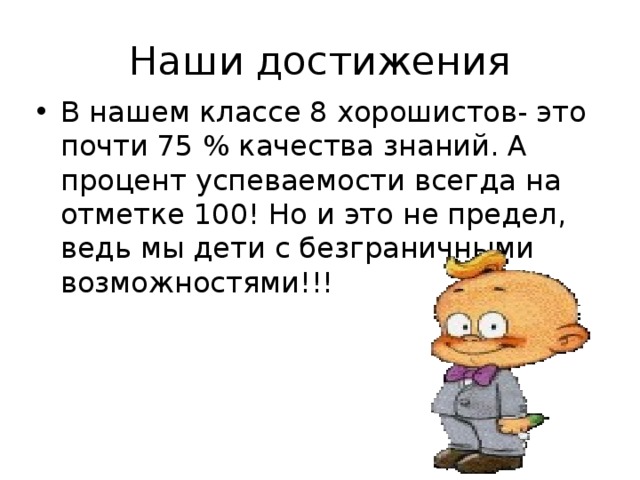 Наши достижения В нашем классе 8 хорошистов- это почти 75 % качества знаний. А процент успеваемости всегда на отметке 100! Но и это не предел, ведь мы дети с безграничными возможностями!!! 