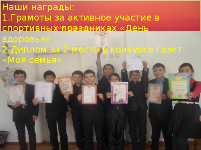 Наши награды: 1.Грамоты за активное участие в спортивных праздниках «День здоровья» 2.Диплом за 2 место в конкурсе газет «Моя семья» Помощник капитана парусника-Кожахметов Алишер 